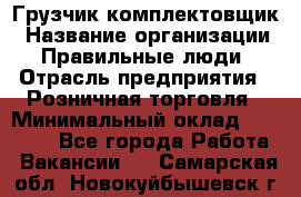 Грузчик-комплектовщик › Название организации ­ Правильные люди › Отрасль предприятия ­ Розничная торговля › Минимальный оклад ­ 30 000 - Все города Работа » Вакансии   . Самарская обл.,Новокуйбышевск г.